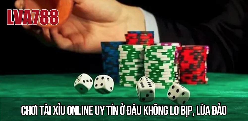 Chơi tài xỉu online uy tín ở đâu không lo bịp, lừa đảo